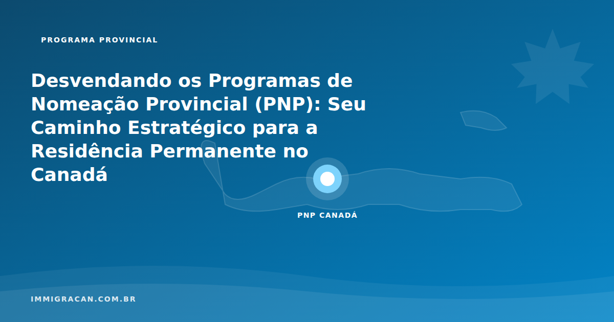 Ilustração do artigo Desvendando os Programas de Nomeação Provincial (PNP): Seu Caminho Estratégico para a Residência Permanente no Canadá — ImmigraCan, imigração canadense para brasileiros